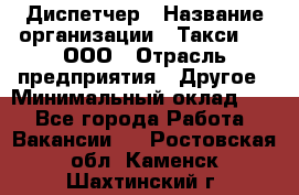 Диспетчер › Название организации ­ Такси-24, ООО › Отрасль предприятия ­ Другое › Минимальный оклад ­ 1 - Все города Работа » Вакансии   . Ростовская обл.,Каменск-Шахтинский г.